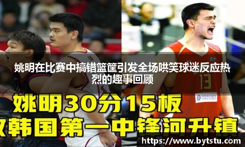 姚明在比赛中搞错篮筐引发全场哄笑球迷反应热烈的趣事回顾